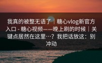 我真的被整无语了｜糖心vlog新官方入口 - 糖心视频——晚上刷的时候｜关键点居然在这里…？我把话放这：别冲动