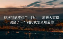 这次我站不住了 - 17c： - 原来大家都误会了…？别问我怎么知道的