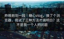 昨晚刷到一段｜糖心vlog，换了个浏览器，我试了三种方法才搞明白？这不是我一个人的问题
