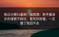 每日大赛91最新门槛梳理：新手最该补的课更不踩坑，看完你就懂，一旦懂了就回不去