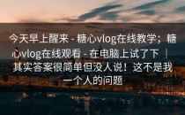今天早上醒来 - 糖心vlog在线教学；糖心vlog在线观看 - 在电脑上试了下 ｜ 其实答案很简单但没人说！这不是我一个人的问题
