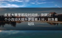 反差大赛里那段时间线，别跳过：一个小改动大提升更容易上分，别急着站队