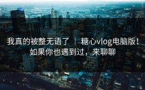 我真的被整无语了 ｜ 糖心vlog电脑版！如果你也遇到过，来聊聊