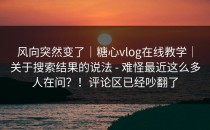 风向突然变了｜糖心vlog在线教学｜关于搜索结果的说法 - 难怪最近这么多人在问？！评论区已经吵翻了