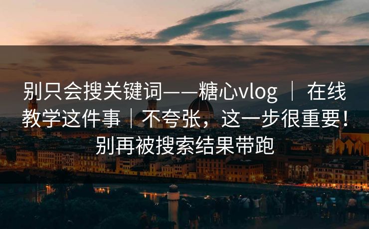 别只会搜关键词——糖心vlog | 在线教学这件事|不夸张,这一步很重要!别再被搜索结果带跑 第1张 别只会搜关键词——糖心vlog | 在线教学这件事|不夸张,这一步很重要!别再被搜索结果带跑 第1张