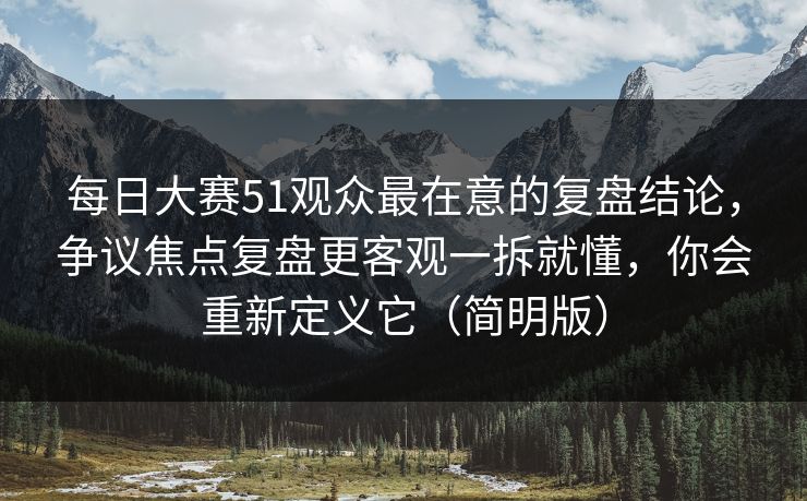 每日大赛51观众最在意的复盘结论,争议焦点复盘更客观一拆就懂,你会重新定义它(简明版) 第1张 每日大赛51观众最在意的复盘结论,争议焦点复盘更客观一拆就懂,你会重新定义它(简明版) 第1张