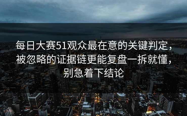 每日大赛51观众最在意的关键判定,被忽略的证据链更能复盘一拆就懂,别急着下结论 第1张 每日大赛51观众最在意的关键判定,被忽略的证据链更能复盘一拆就懂,别急着下结论 第1张