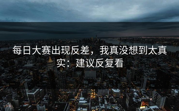 每日大赛出现反差，我真没想到太真实：建议反复看