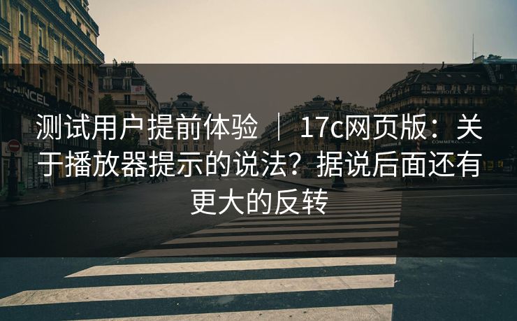 测试用户提前体验 | 17c网页版:关于播放器提示的说法?据说后面还有更大的反转 测试用户提前体验 | 17c网页版:关于播放器提示的说法?据说后面还有更大的反转