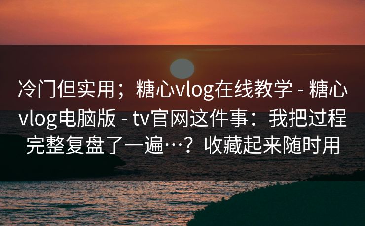 冷门但实用;糖心vlog在线教学 - 糖心vlog电脑版 - tv官网这件事:我把过程完整复盘了一遍…?收藏起来随时用 冷门但实用;糖心vlog在线教学 - 糖心vlog电脑版 - tv官网这件事:我把过程完整复盘了一遍…?收藏起来随时用
