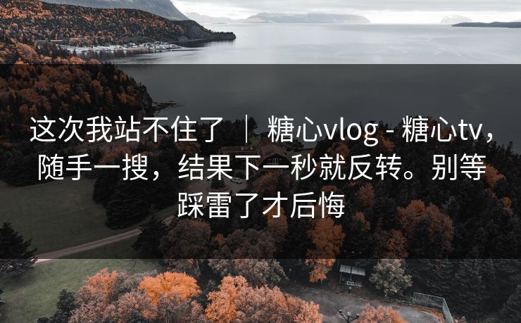 这次我站不住了 ｜ 糖心vlog - 糖心tv，随手一搜，结果下一秒就反转。别等踩雷了才后悔