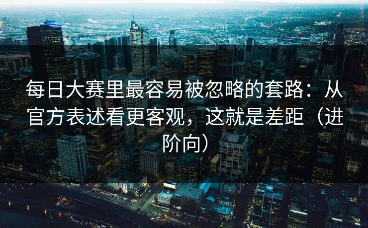 每日大赛里最容易被忽略的套路:从官方表述看更客观,这就是差距(进阶向) 每日大赛里最容易被忽略的套路:从官方表述看更客观,这就是差距(进阶向)
