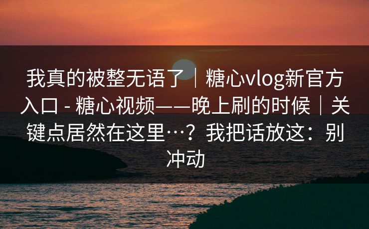 我真的被整无语了|糖心vlog新官方入口 - 糖心视频——晚上刷的时候|关键点居然在这里…?我把话放这:别冲动 第1张 我真的被整无语了|糖心vlog新官方入口 - 糖心视频——晚上刷的时候|关键点居然在这里…?我把话放这:别冲动 第1张