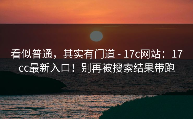 看似普通，其实有门道 - 17c网站：17cc最新入口！别再被搜索结果带跑