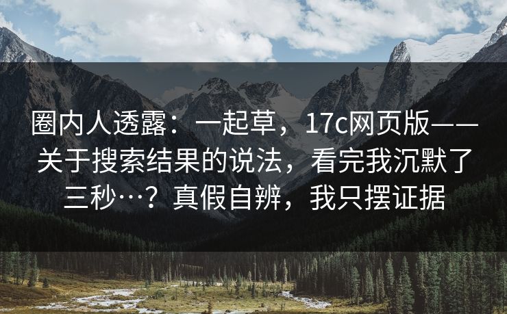圈内人透露：一起草，17c网页版——关于搜索结果的说法，看完我沉默了三秒…？真假自辨，我只摆证据  第1张