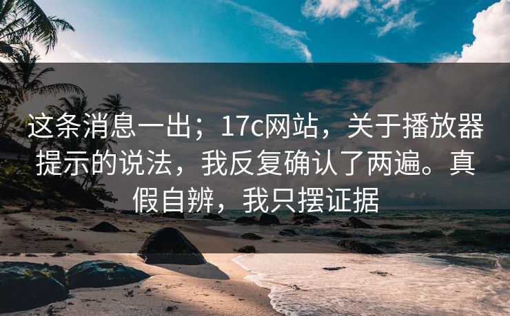 这条消息一出；17c网站，关于播放器提示的说法，我反复确认了两遍。真假自辨，我只摆证据  第1张