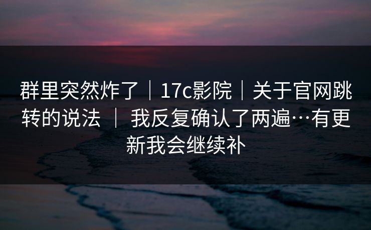 群里突然炸了｜17c影院｜关于官网跳转的说法 ｜ 我反复确认了两遍…有更新我会继续补  第1张