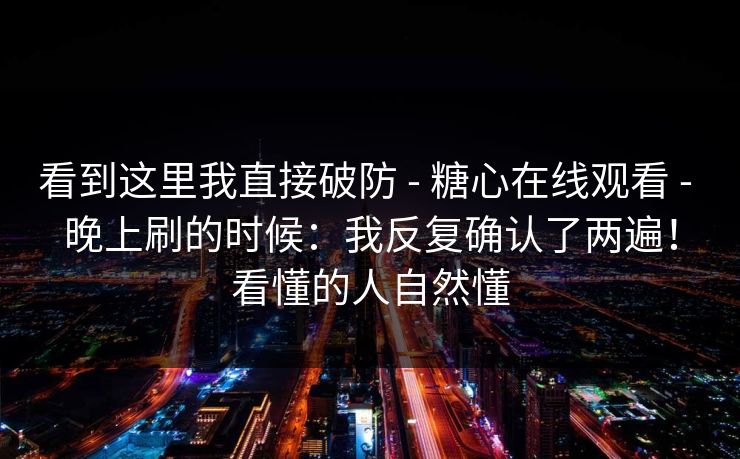看到这里我直接破防 - 糖心在线观看 晚上刷的时候：我反复确认了两遍！看懂的人自然懂  第1张