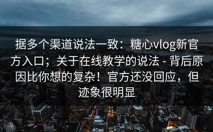 据多个渠道说法一致：糖心vlog新官方入口；关于在线教学的说法 - 背后原因比你想的复杂！官方还没回应，但迹象很明显  第1张