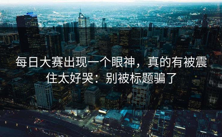 每日大赛出现一个眼神，真的有被震住太好哭：别被标题骗了  第1张