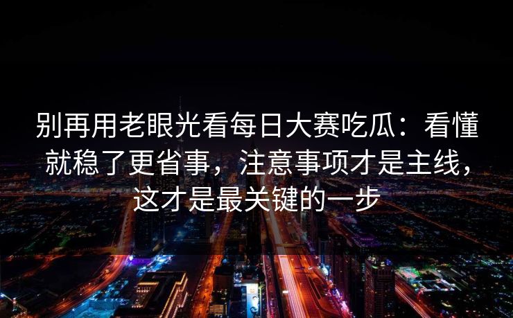 别再用老眼光看每日大赛吃瓜：看懂就稳了更省事，注意事项才是主线，这才是最关键的一步  第1张