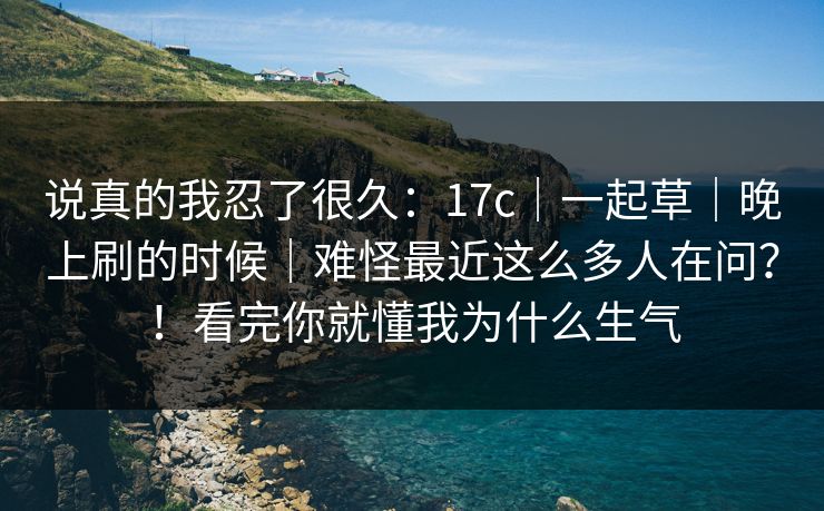 说真的我忍了很久：17c｜一起草｜晚上刷的时候｜难怪最近这么多人在问？！看完你就懂我为什么生气  第1张