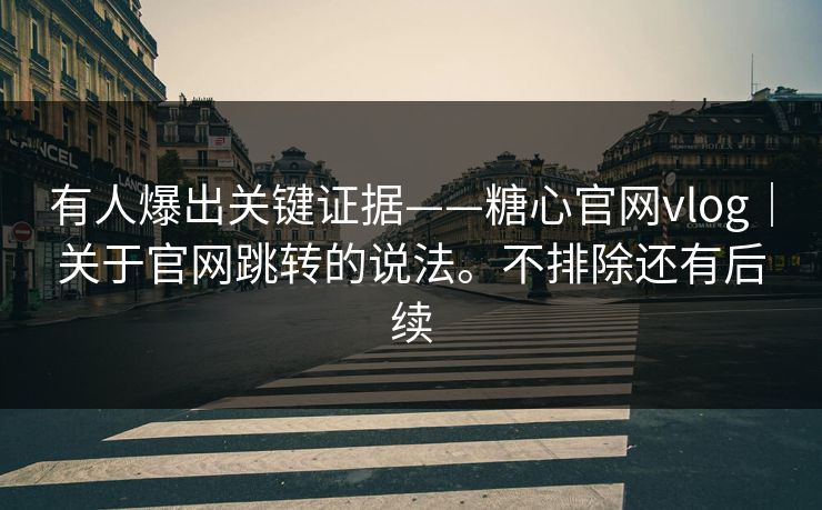 有人爆出关键证据——糖心官网vlog｜关于官网跳转的说法。不排除还有后续