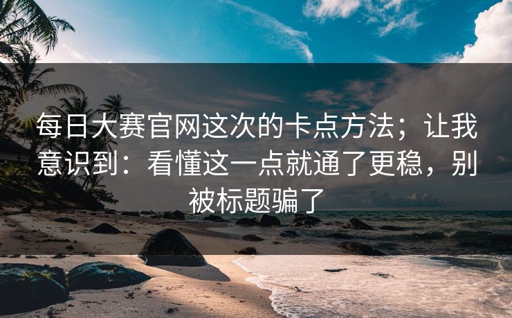 每日大赛官网这次的卡点方法；让我意识到：看懂这一点就通了更稳，别被标题骗了  第1张