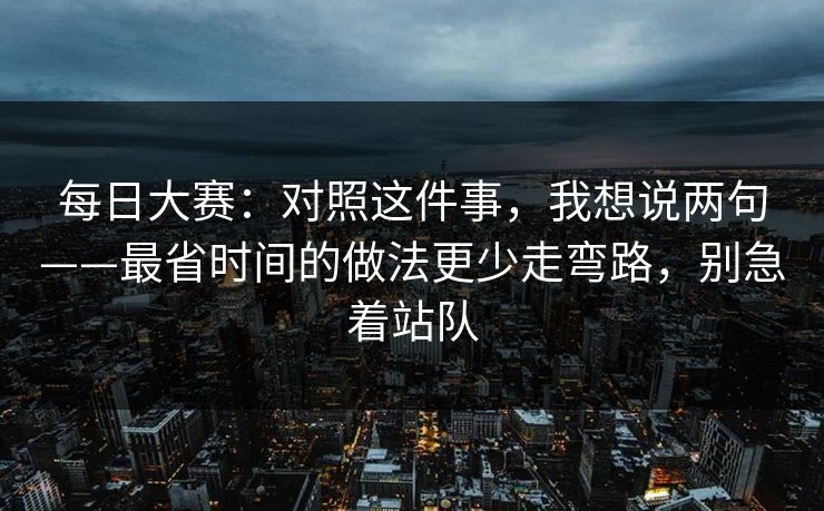 每日大赛:对照这件事,我想说两句——最省时间的做法更少走弯路,别急着站队 第1张 每日大赛:对照这件事,我想说两句——最省时间的做法更少走弯路,别急着站队 第1张