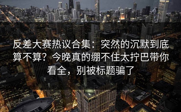 反差大赛热议合集:突然的沉默到底算不算?今晚真的绷不住太拧巴带你看全,别被标题骗了 第1张 反差大赛热议合集:突然的沉默到底算不算?今晚真的绷不住太拧巴带你看全,别被标题骗了 第1张
