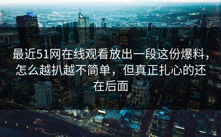 最近51网在线观看放出一段这份爆料,怎么越扒越不简单,但真正扎心的还在后面 第1张 最近51网在线观看放出一段这份爆料,怎么越扒越不简单,但真正扎心的还在后面 第1张