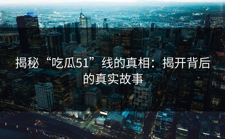 揭秘“吃瓜51”线的真相：揭开背后的真实故事  第1张
