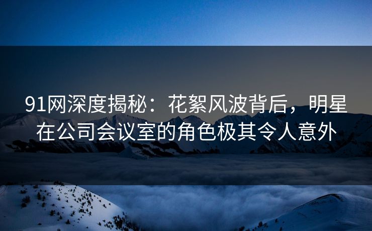 91网深度揭秘:花絮风波背后,明星在公司会议室的角色极其令人意外 第1张 91网深度揭秘:花絮风波背后,明星在公司会议室的角色极其令人意外 第1张