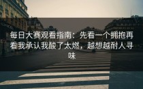 每日大赛观看指南：先看一个拥抱再看我承认我酸了太燃，越想越耐人寻味