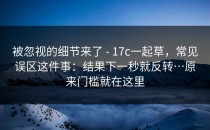 被忽视的细节来了 - 17c一起草，常见误区这件事：结果下一秒就反转…原来门槛就在这里