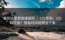 看到这里我直接破防 ｜ 17c官网；17c网页版！想省时间就照这个来