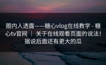 圈内人透露——糖心vlog在线教学 - 糖心tv官网 ｜ 关于在线观看页面的说法！据说后面还有更大的瓜