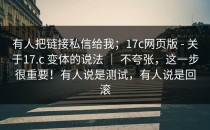 有人把链接私信给我；17c网页版 - 关于17.c 变体的说法 ｜ 不夸张，这一步很重要！有人说是测试，有人说是回滚
