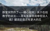 群里突然炸了——糖心视频；关于在线教学的说法——其实答案很简单但没人说？据说后面还有更大的瓜