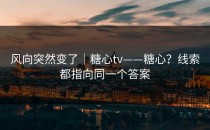 风向突然变了｜糖心tv——糖心？线索都指向同一个答案