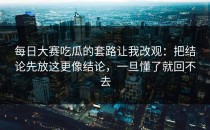 每日大赛吃瓜的套路让我改观：把结论先放这更像结论，一旦懂了就回不去