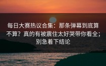 每日大赛热议合集：那条弹幕到底算不算？真的有被震住太好哭带你看全；别急着下结论