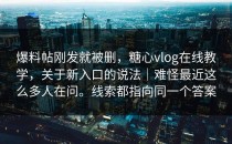 爆料帖刚发就被删，糖心vlog在线教学，关于新入口的说法｜难怪最近这么多人在问。线索都指向同一个答案