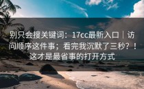 别只会搜关键词：17cc最新入口｜访问顺序这件事；看完我沉默了三秒？！这才是最省事的打开方式
