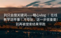 别只会搜关键词——糖心vlog ｜ 在线教学这件事｜不夸张，这一步很重要！别再被搜索结果带跑