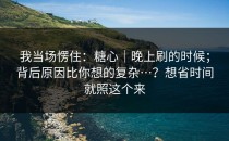 我当场愣住：糖心｜晚上刷的时候；背后原因比你想的复杂…？想省时间就照这个来