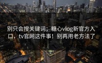 别只会搜关键词；糖心vlog新官方入口，tv官网这件事！别再用老方法了