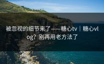 被忽视的细节来了——糖心tv｜糖心vlog？别再用老方法了