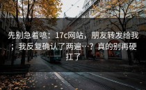 先别急着喷：17c网站，朋友转发给我；我反复确认了两遍…？真的别再硬扛了