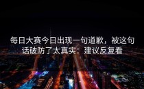 每日大赛今日出现一句道歉，被这句话破防了太真实：建议反复看